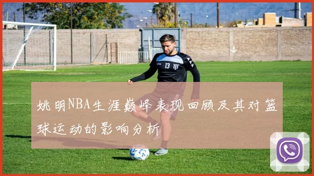 姚明NBA生涯巅峰表现回顾及其对篮球运动的影响分析
