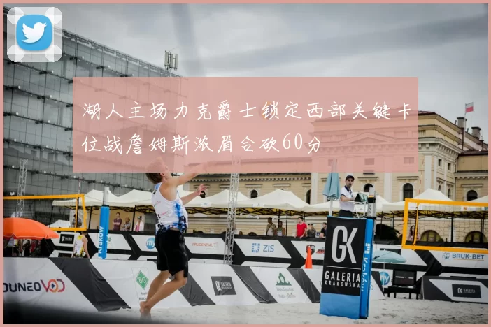 湖人主场力克爵士锁定西部关键卡位战詹姆斯浓眉合砍60分