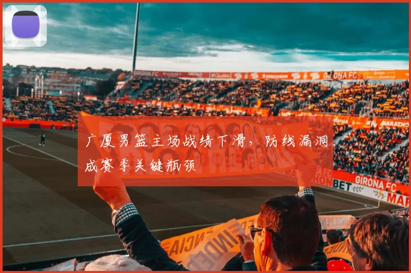 广厦男篮主场战绩下滑，防线漏洞成赛季关键瓶颈