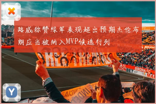 路威称赞绿军表现超出预期杰伦布朗应当被纳入MVP候选行列