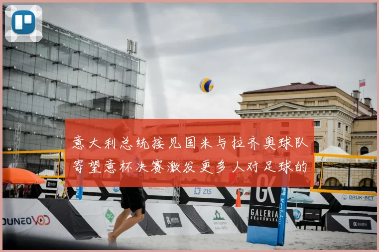 意大利总统接见国米与拉齐奥球队寄望意杯决赛激发更多人对足球的热爱