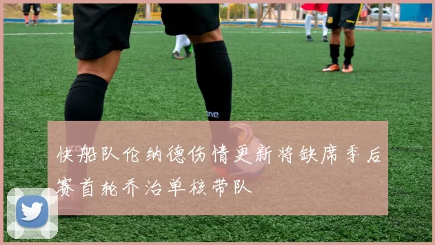 快船队伦纳德伤情更新将缺席季后赛首轮乔治单核带队