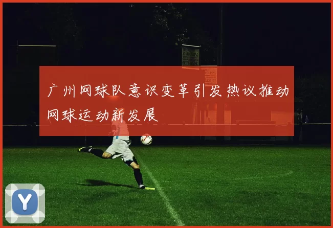广州网球队意识变革引发热议推动网球运动新发展
