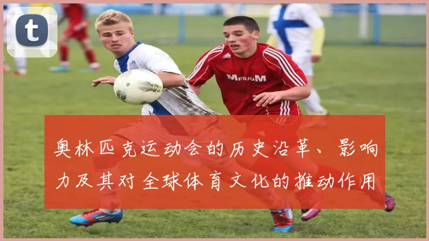 奥林匹克运动会的历史沿革、影响力及其对全球体育文化的推动作用分析