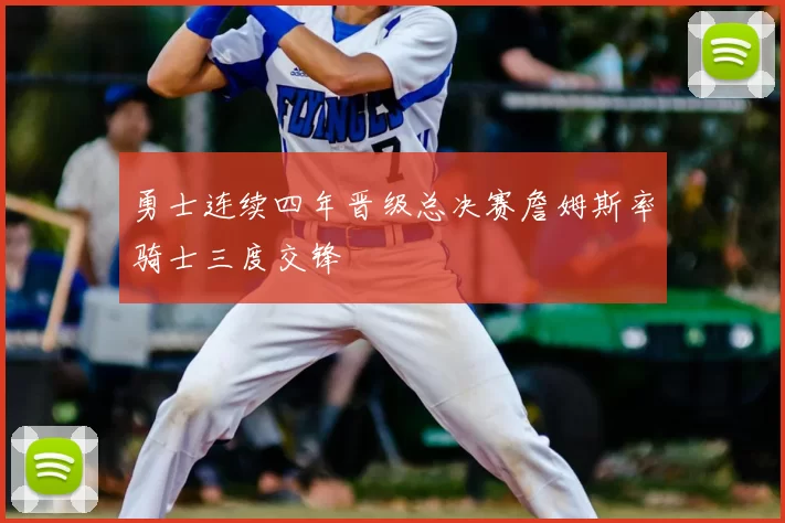 勇士连续四年晋级总决赛詹姆斯率骑士三度交锋