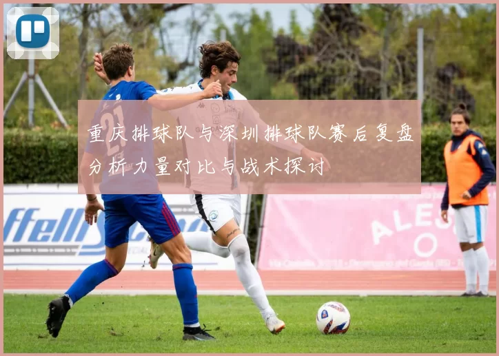 重庆排球队与深圳排球队赛后复盘分析力量对比与战术探讨
