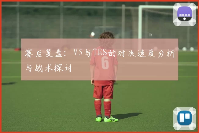 赛后复盘：V5与TES的对决速度分析与战术探讨