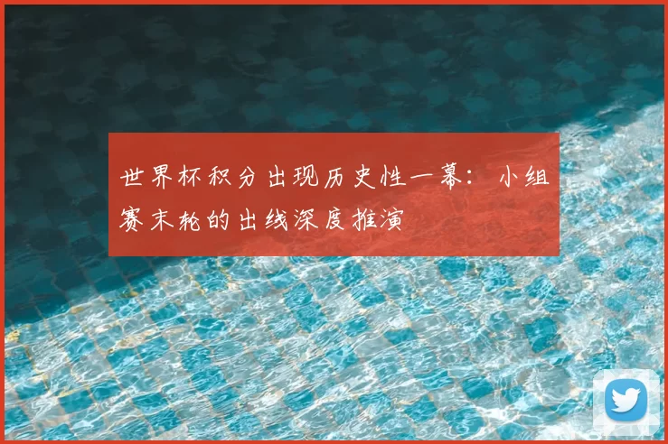 世界杯积分出现历史性一幕:小组赛末轮的出线深度推演