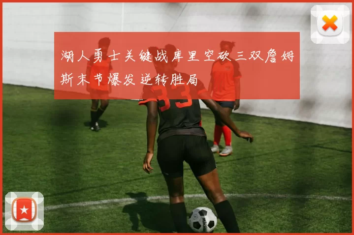 湖人勇士关键战库里空砍三双詹姆斯末节爆发逆转胜局