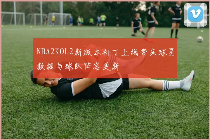 NBA2KOL2新版本补丁上线带来球员数据与球队阵容更新