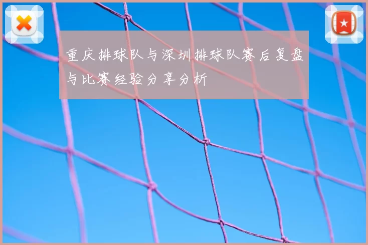 重庆排球队与深圳排球队赛后复盘与比赛经验分享分析