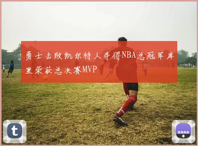 勇士击败凯尔特人夺得NBA总冠军库里荣获总决赛MVP