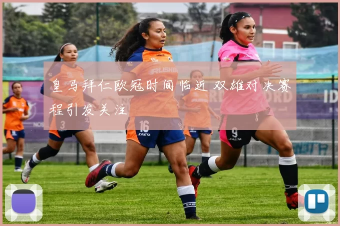 皇马拜仁欧冠时间临近 双雄对决赛程引发关注