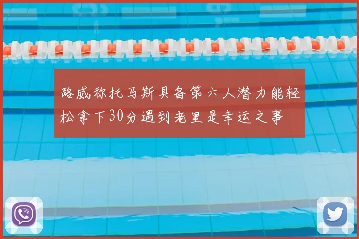 路威称托马斯具备第六人潜力能轻松拿下30分遇到老里是幸运之事