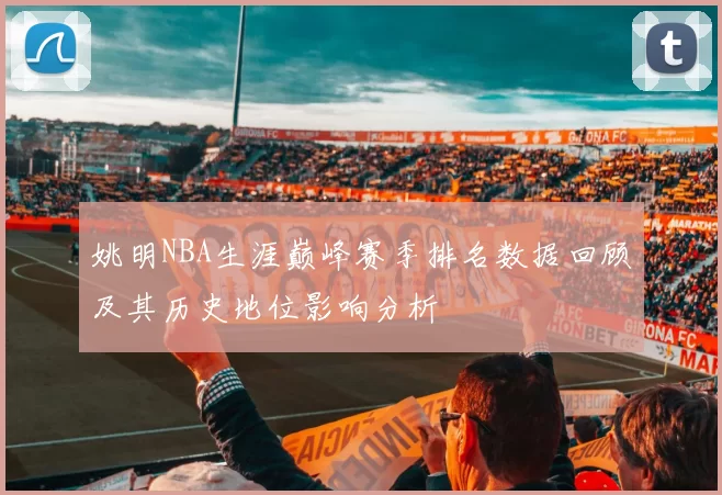 姚明NBA生涯巅峰赛季排名数据回顾及其历史地位影响分析