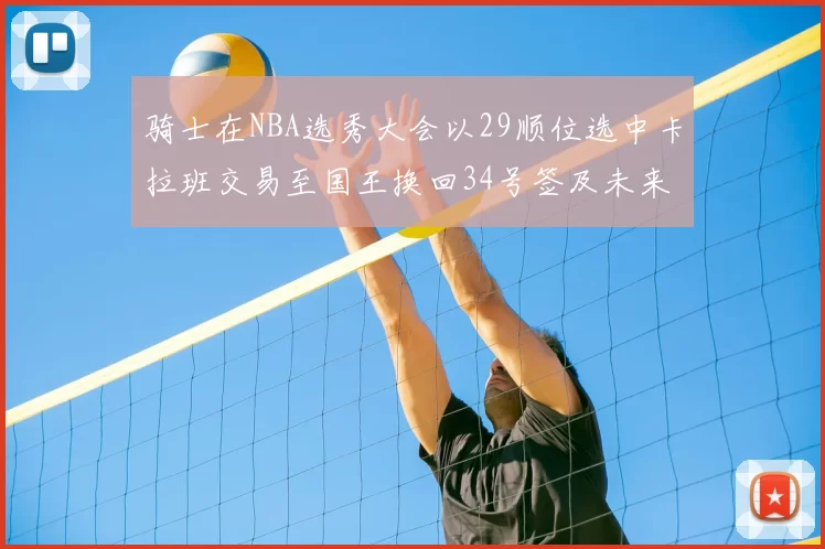 骑士在NBA选秀大会以29顺位选中卡拉班交易至国王换回34号签及未来一轮选秀权