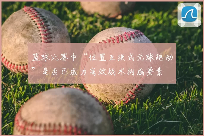 篮球比赛中“位置互换式无球跑动”是否已成为高效战术构成要素