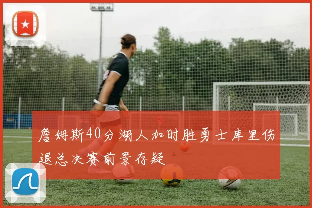 詹姆斯40分湖人加时胜勇士库里伤退总决赛前景存疑