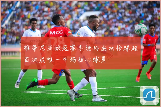 维蒂尼亚欧冠赛季场均成功传球超百次成唯一中场核心球员