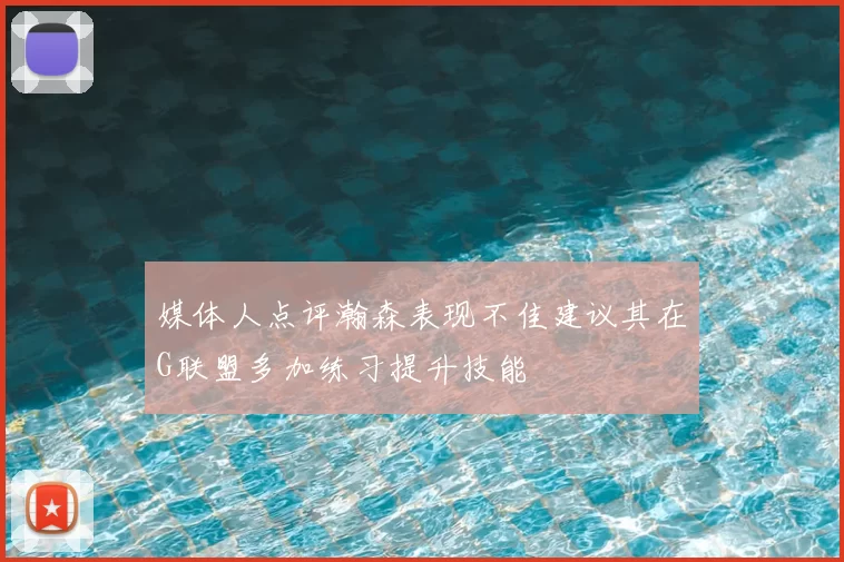 媒体人点评瀚森表现不佳建议其在G联盟多加练习提升技能