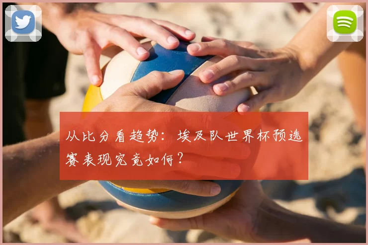 从比分看趋势：埃及队世界杯预选赛表现究竟如何？