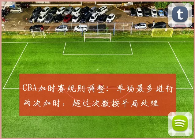 CBA加时赛规则调整：单场最多进行两次加时，超过次数按平局处理