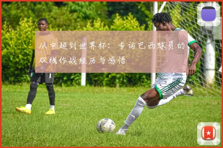 从中超到世界杯:专访巴西球员的双线作战经历与感悟