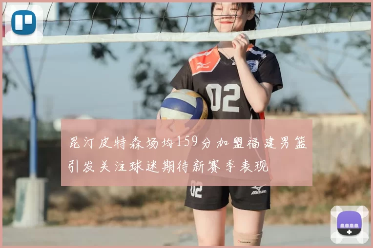 昆汀皮特森场均159分加盟福建男篮引发关注球迷期待新赛季表现