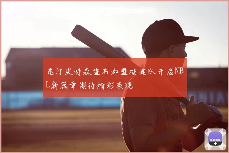 昆汀皮特森宣布加盟福建队开启NBL新篇章期待精彩表现