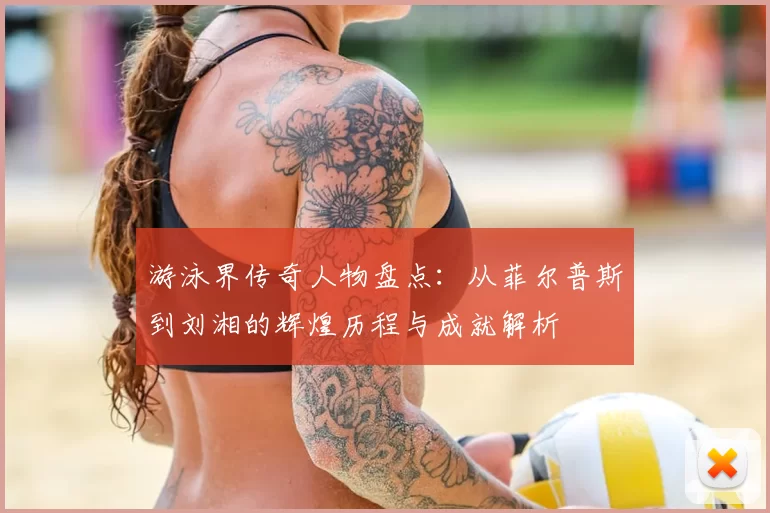 游泳界传奇人物盘点：从菲尔普斯到刘湘的辉煌历程与成就解析