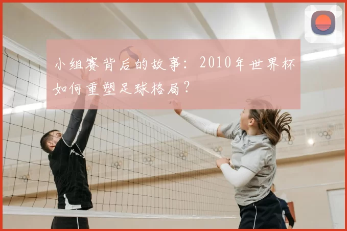 小组赛背后的故事：2010年世界杯如何重塑足球格局？