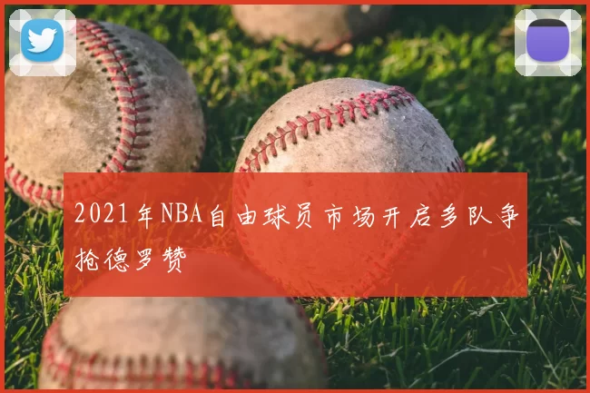 2021年NBA自由球员市场开启多队争抢德罗赞