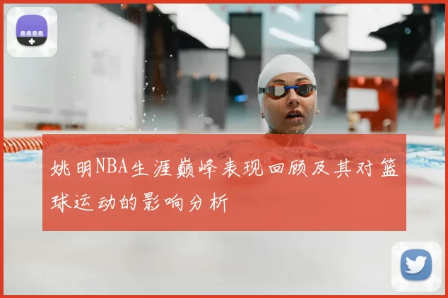 姚明NBA生涯巅峰表现回顾及其对篮球运动的影响分析