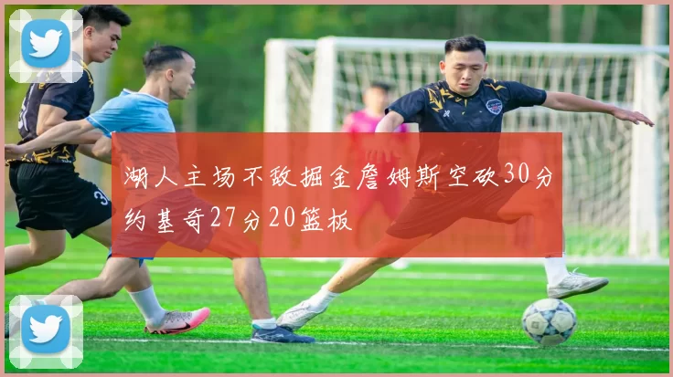 湖人主场不敌掘金詹姆斯空砍30分约基奇27分20篮板