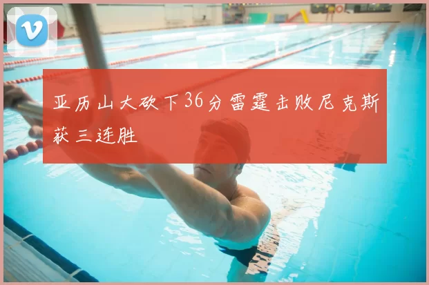 亚历山大砍下36分雷霆击败尼克斯获三连胜