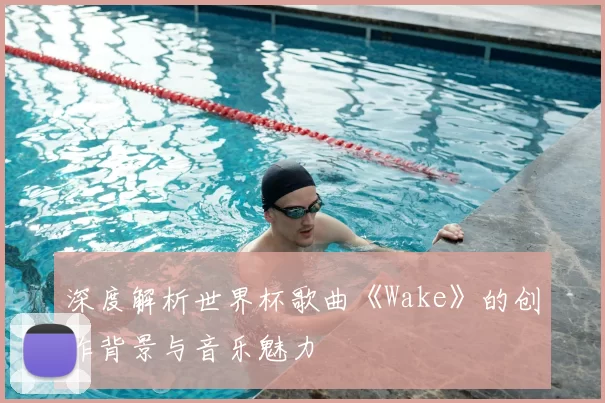 深度解析世界杯歌曲《Wake》的创作背景与音乐魅力