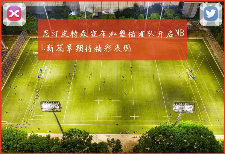 昆汀皮特森宣布加盟福建队开启NBL新篇章期待精彩表现