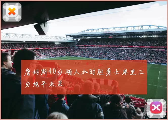詹姆斯40分湖人加时胜勇士库里三分绝平未果