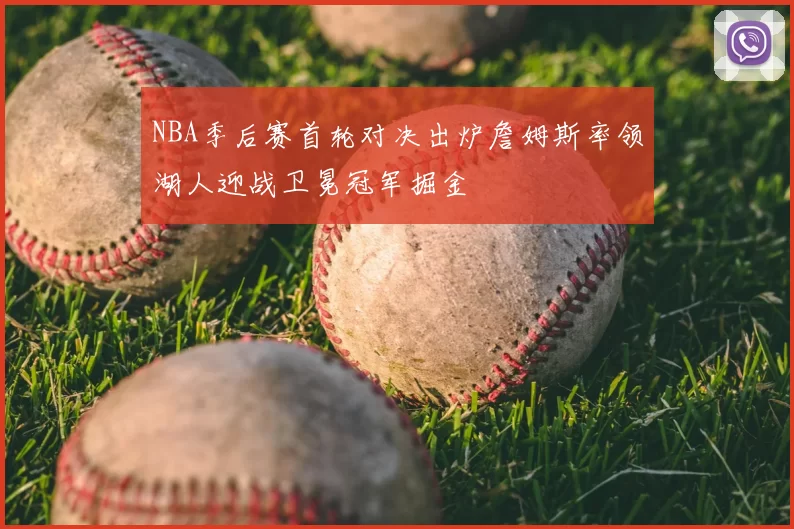 NBA季后赛首轮对决出炉詹姆斯率领湖人迎战卫冕冠军掘金