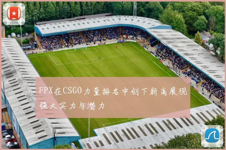 FPX在CSGO力量排名中创下新高展现强大实力与潜力