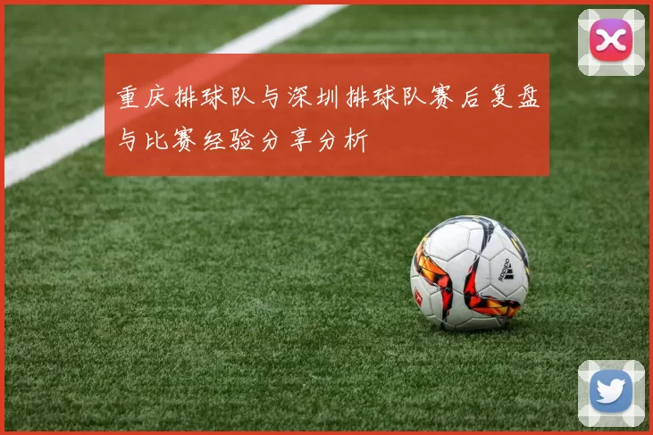 重庆排球队与深圳排球队赛后复盘与比赛经验分享分析
