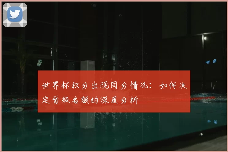 世界杯积分出现同分情况:如何决定晋级名额的深度分析