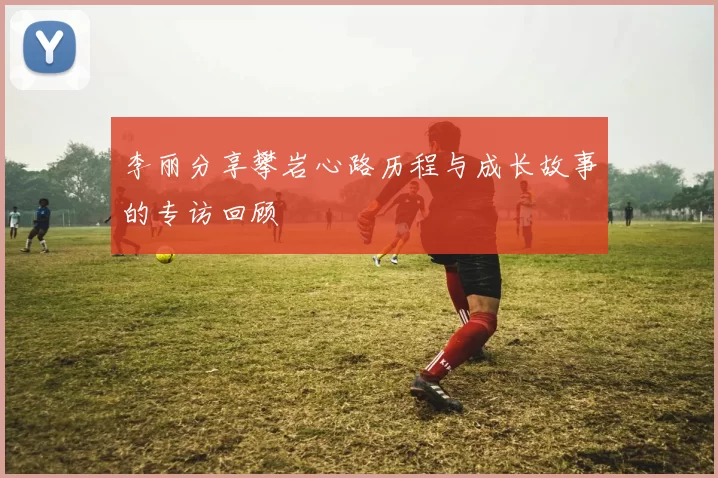 李丽分享攀岩心路历程与成长故事的专访回顾