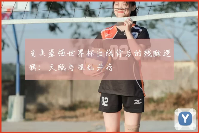 南美豪强世界杯出线背后的残酷逻辑:天赋与混乱并存