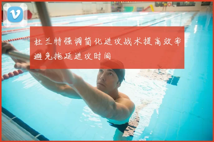 杜兰特强调简化进攻战术提高效率避免拖延进攻时间