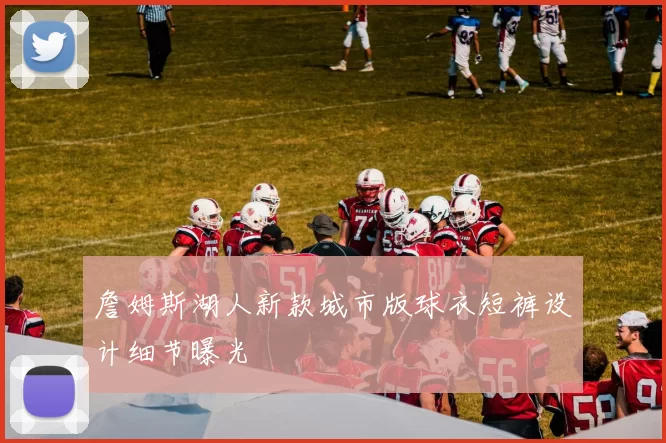 詹姆斯湖人新款城市版球衣短裤设计细节曝光