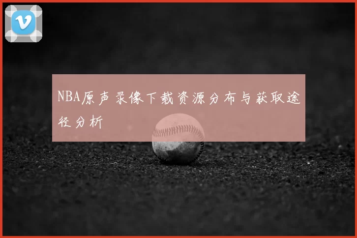 NBA原声录像下载资源分布与获取途径分析