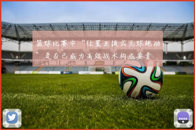 篮球比赛中“位置互换式无球跑动”是否已成为高效战术构成要素
