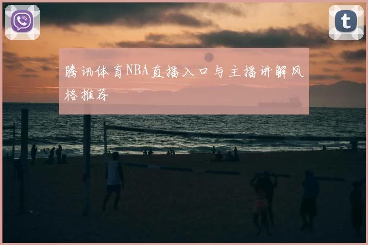 腾讯体育NBA直播入口与主播讲解风格推荐