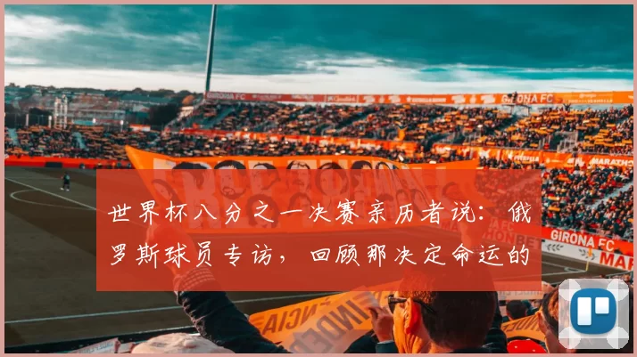 世界杯八分之一决赛亲历者说：俄罗斯球员专访，回顾那决定命运的一战